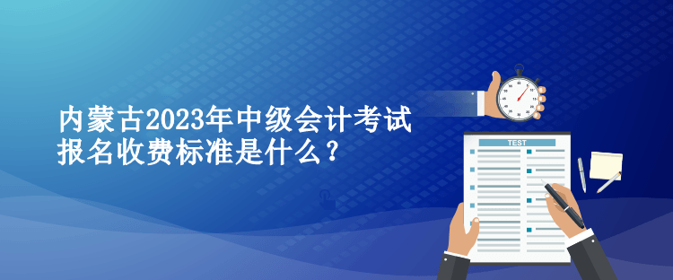 內(nèi)蒙古2023年中級會計考試報名收費標準是什么？