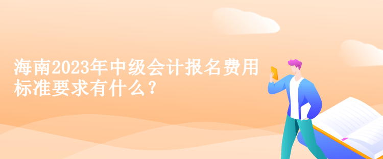 海南2023年中級會計報名費用標準要求有什么？