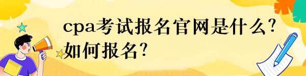 cpa考試報名官網(wǎng)是什么？如何報名？