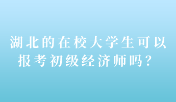 湖北的在校大學(xué)生可以報(bào)考初級(jí)經(jīng)濟(jì)師嗎？