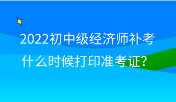 2022初中級(jí)經(jīng)濟(jì)師補(bǔ)考什么時(shí)候打印準(zhǔn)考證？