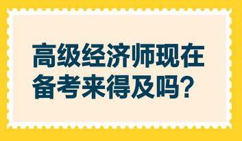 高級經(jīng)濟師現(xiàn)在備考來得及嗎？