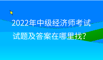 2022年中級(jí)經(jīng)濟(jì)師考試試題及答案在哪里找？