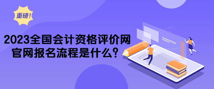 2023全國會計資格評價網官網報名流程是什么？