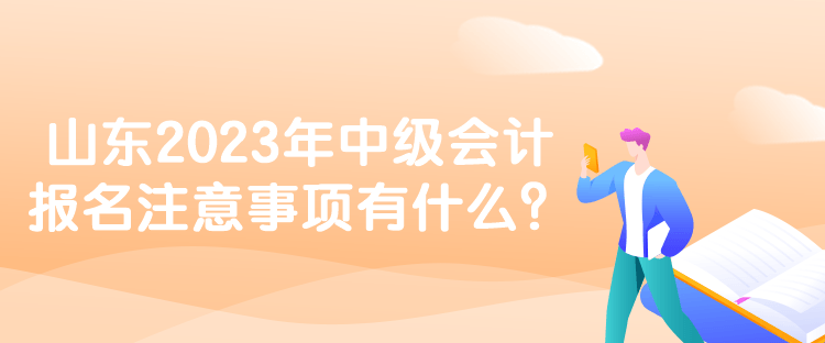 山東2023年中級(jí)會(huì)計(jì)報(bào)名注意事項(xiàng)有什么？