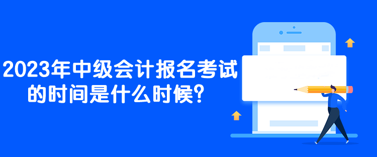 2023年中級會計報名考試的時間是什么時候？