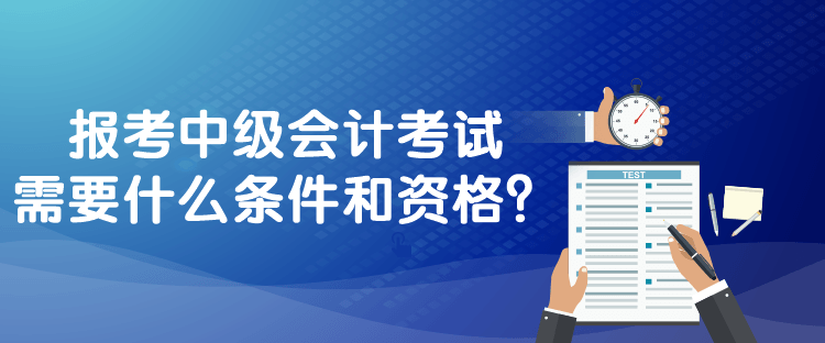 報(bào)考中級(jí)會(huì)計(jì)考試需要什么條件和資格？