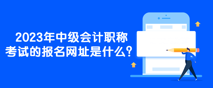 2023年中級(jí)會(huì)計(jì)職稱考試的報(bào)名網(wǎng)址是什么？