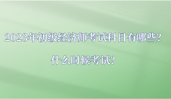 2023年初級經(jīng)濟(jì)師考試科目有哪些？什么時候考試？