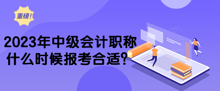 2023年中級(jí)會(huì)計(jì)職稱什么時(shí)候報(bào)考合適？