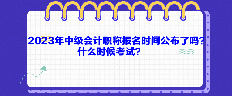 2023年中級會計職稱報名時間公布了嗎？什么時候考試？