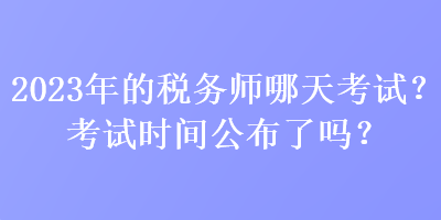 2023年的稅務師哪天考試？考試時間公布了嗎？