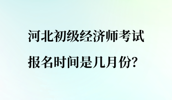 河北初級經(jīng)濟(jì)師考試報名時間是幾月份？