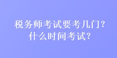 稅務(wù)師考試要考幾門？什么時間考試？