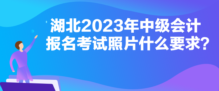 湖北2023年中級會計報名考試照片什么要求？