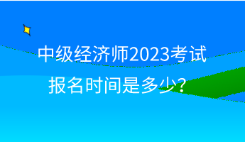 中級(jí)經(jīng)濟(jì)師2023考試報(bào)名時(shí)間是多少？