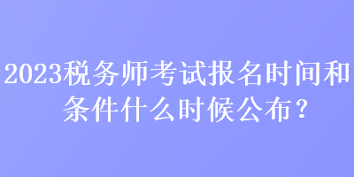 2023稅務(wù)師考試報(bào)名時(shí)間和條件什么時(shí)候公布？