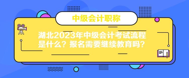 湖北2023年中級會計考試流程是什么？報名需要繼續(xù)教育嗎？