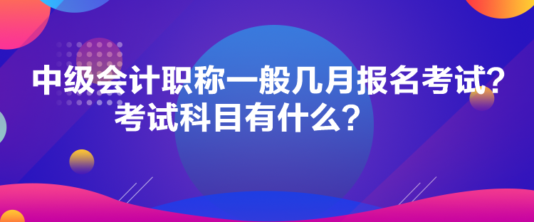 中級會(huì)計(jì)職稱一般幾月報(bào)名考試？考試科目有什么？