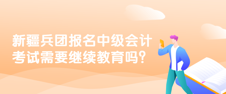 新疆兵團報名中級會計考試需要繼續(xù)教育嗎？