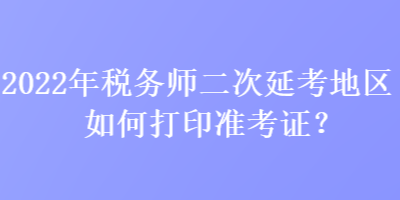 2022年稅務(wù)師二次延考地區(qū)如何打印準(zhǔn)考證？