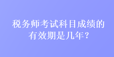 稅務(wù)師考試科目成績的有效期是幾年？