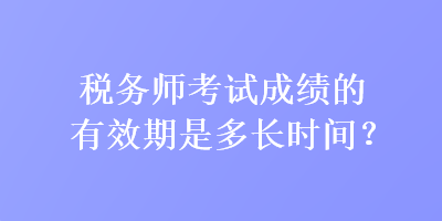 稅務(wù)師考試成績的有效期是多長時間？