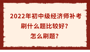 2022年初中級經(jīng)濟師補考倒計時 刷什么題比較好？怎么刷題？