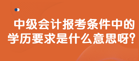 中級會計報考條件中的學歷要求是什么意思呀？