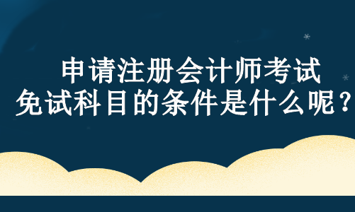 申請注冊會計(jì)師考試免試科目的條件是什么呢？