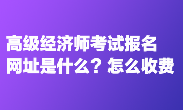 高級經濟師考試報名網址是什么？怎么收費？