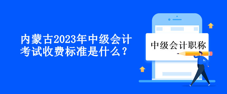 內(nèi)蒙古2023年中級會計考試收費標(biāo)準(zhǔn)是什么？