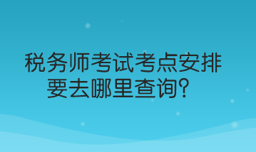 稅務(wù)師考試考點安排要去哪里查詢？