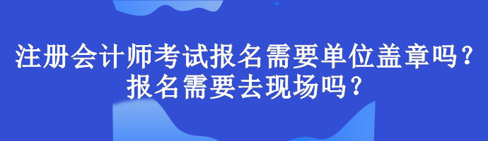 注冊會(huì)計(jì)師考試報(bào)名需要單位蓋章嗎？報(bào)名需要去現(xiàn)場嗎？