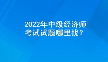 2022年中級經(jīng)濟師考試試題哪里找？