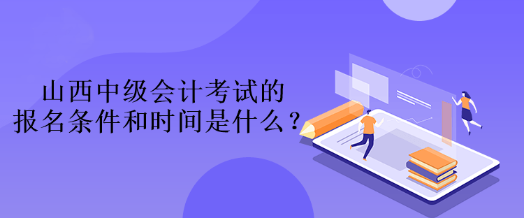 山西中級會計考試的報名條件和時間是什么？