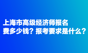 上海市高級經(jīng)濟師報名費多少錢？報考要求是什么？