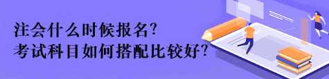 注會什么時候報名？考試科目如何搭配比較好？