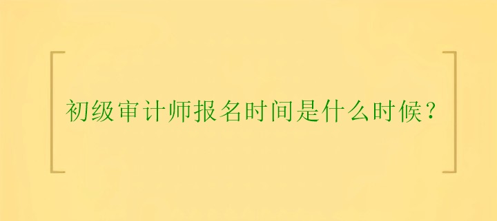 初級審計師報名時間是什么時候？