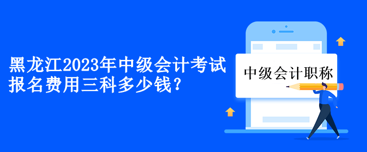 黑龍江2023年中級(jí)會(huì)計(jì)考試報(bào)名費(fèi)用三科多少錢？