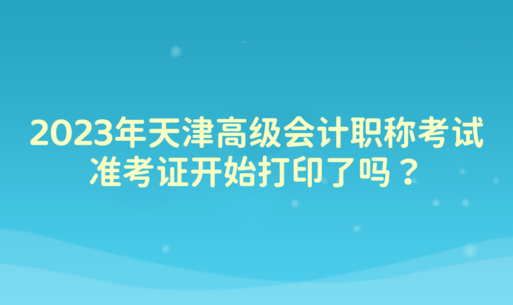 2023年天津高級(jí)會(huì)計(jì)職稱考試準(zhǔn)考證開始打印了嗎？