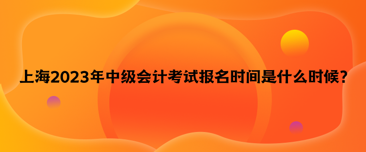 上海2023年中級會計考試報名時間是什么時候？