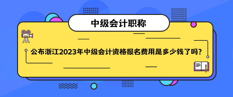 公布浙江2023年中級會計(jì)資格報(bào)名費(fèi)用是多少錢了嗎？