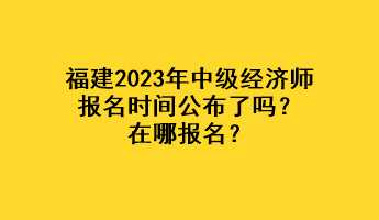 福建2023年中級經(jīng)濟師報名時間公布了嗎？在哪報名？