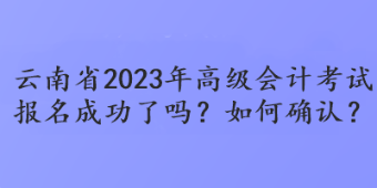 云南省2023年高級會計考試報名成功了嗎？如何確認？