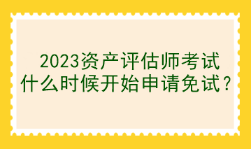 2023資產(chǎn)評(píng)估師考試什么時(shí)候開(kāi)始申請(qǐng)免試？