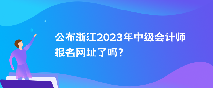 公布浙江2023年中級會計(jì)師報(bào)名網(wǎng)址了嗎？