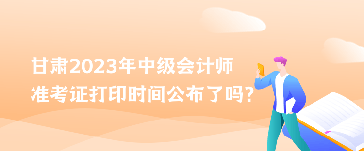 甘肅2023年中級(jí)會(huì)計(jì)師準(zhǔn)考證打印時(shí)間公布了嗎？