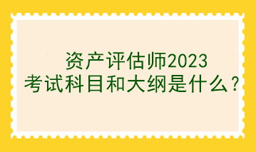 資產(chǎn)評估師2023考試科目和大綱是什么？