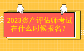 2023資產(chǎn)評估師考試在什么時候報名？